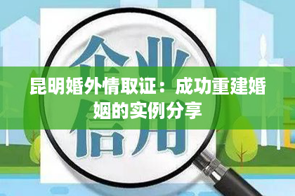 昆明婚外情取证：成功重建婚姻的实例分享